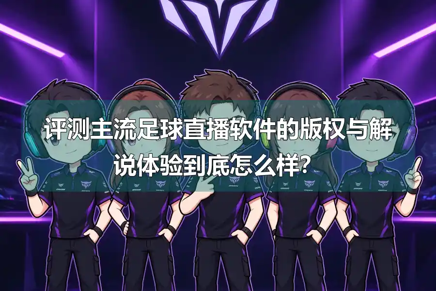 评测主流足球直播软件的版权与解说体验到底怎么样?