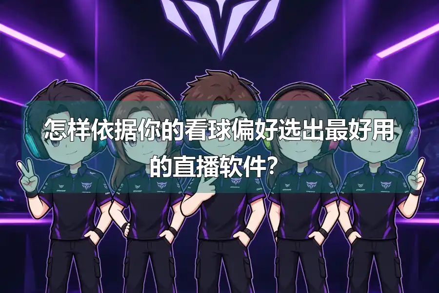怎样依据你的看球偏好选出最好用的直播软件?